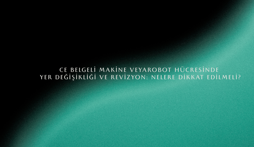 CE Belgeli Makine veya Robot Hücresinde Yer Değişikliği ve Revizyon: Nelere Dikkat Edilmeli?